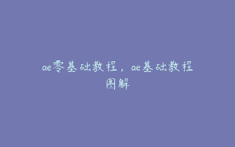 ae零基础教程，ae基础教程图解