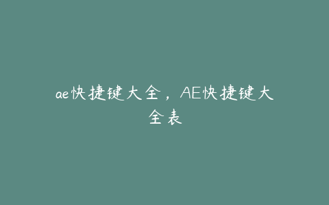 ae快捷键大全，AE快捷键大全表