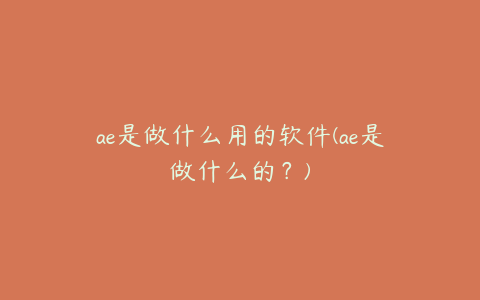 ae是做什么用的软件(ae是做什么的？)