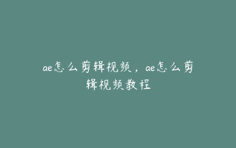 ae怎么剪辑视频，ae怎么剪辑视频教程