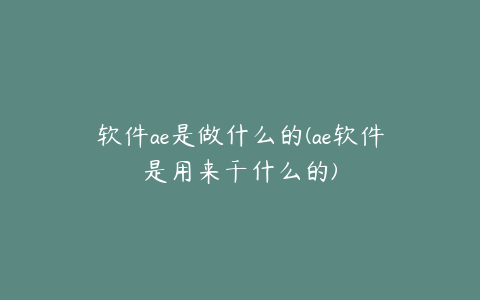 软件ae是做什么的(ae软件是用来干什么的)