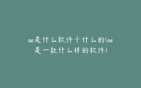 ae是什么软件干什么的(ae是一款什么样的软件)