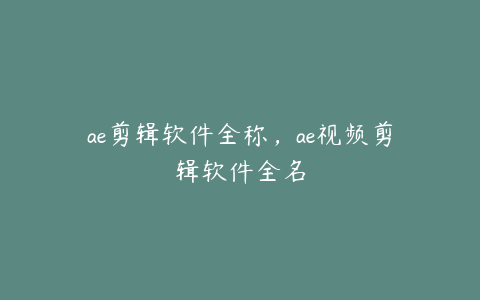 ae剪辑软件全称，ae视频剪辑软件全名