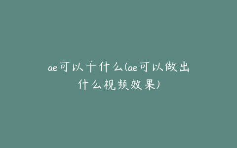 ae可以干什么(ae可以做出什么视频效果)