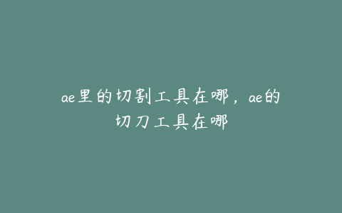 ae里的切割工具在哪，ae的切刀工具在哪