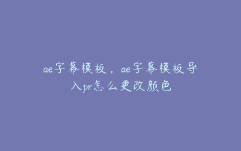 ae字幕模板，ae字幕模板导入pr怎么更改颜色