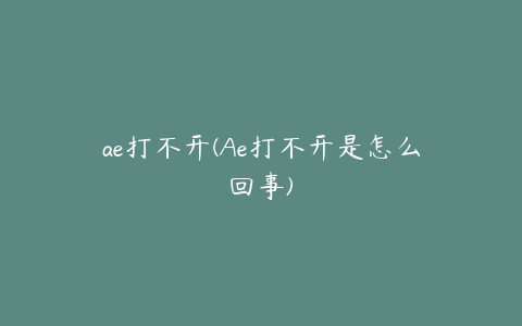 ae打不开(Ae打不开是怎么回事)