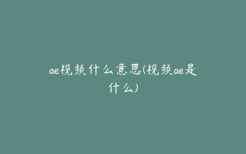 ae视频什么意思(视频ae是什么)