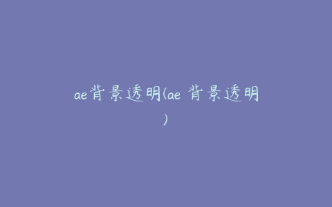 ae背景透明(ae 背景透明)