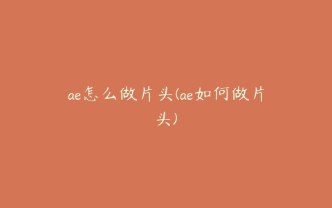 ae怎么做片头(ae如何做片头)