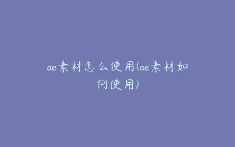 ae素材怎么使用(ae素材如何使用)