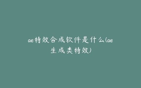 ae特效合成软件是什么(ae生成类特效)