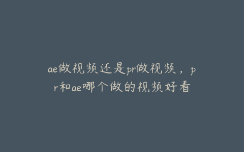 ae做视频还是pr做视频，pr和ae哪个做的视频好看