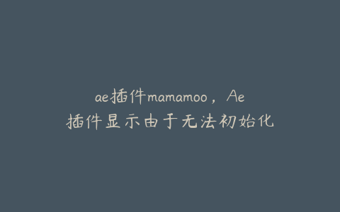 ae插件mamamoo，Ae插件显示由于无法初始化