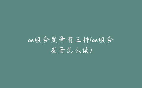 ae组合发音有三种(ae组合发音怎么读)