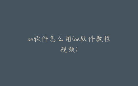 ae软件怎么用(ae软件教程视频)