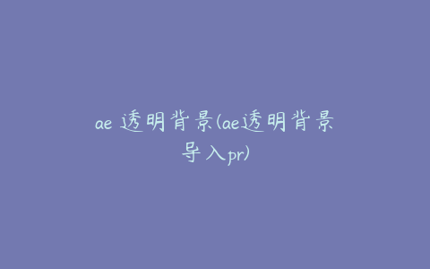 ae 透明背景(ae透明背景导入pr)