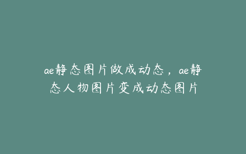 ae静态图片做成动态，ae静态人物图片变成动态图片