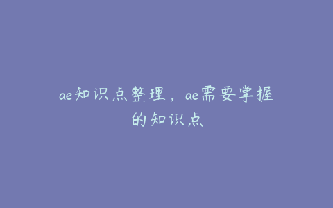 ae知识点整理，ae需要掌握的知识点