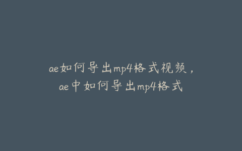 ae如何导出mp4格式视频，ae中如何导出mp4格式