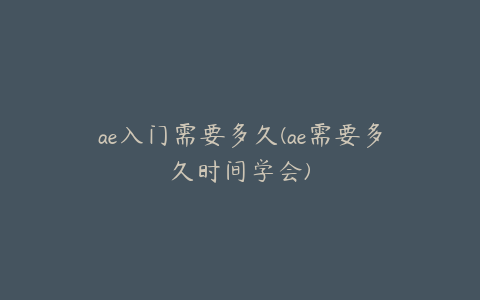 ae入门需要多久(ae需要多久时间学会)