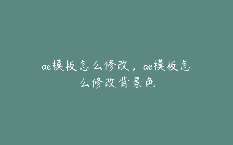 ae模板怎么修改，ae模板怎么修改背景色