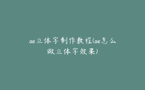 ae立体字制作教程(ae怎么做立体字效果)