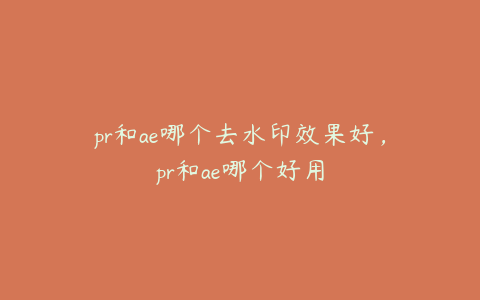 pr和ae哪个去水印效果好，pr和ae哪个好用