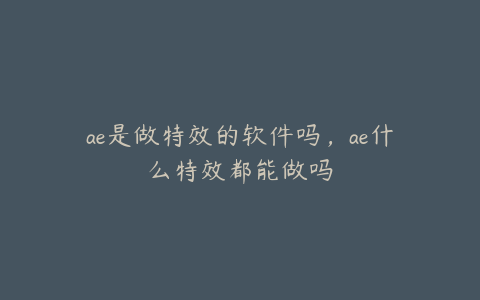 ae是做特效的软件吗，ae什么特效都能做吗