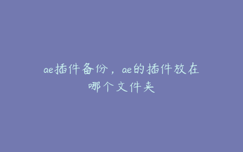 ae插件备份，ae的插件放在哪个文件夹