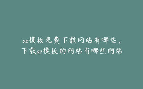 ae模板免费下载网站有哪些，下载ae模板的网站有哪些网站