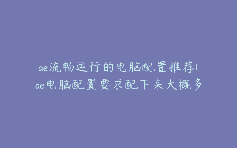 ae流畅运行的电脑配置推荐(ae电脑配置要求配下来大概多钱)