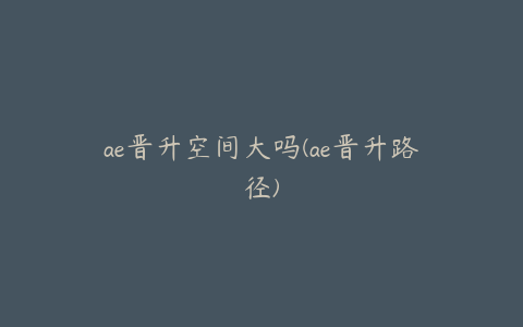 ae晋升空间大吗(ae晋升路径)