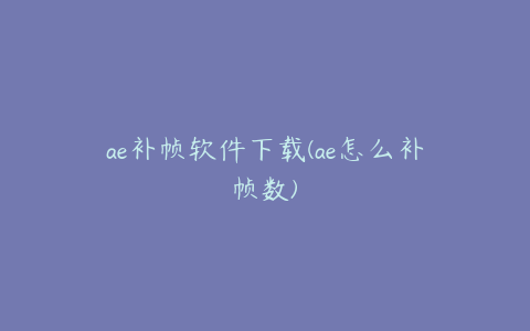 ae补帧软件下载(ae怎么补帧数)