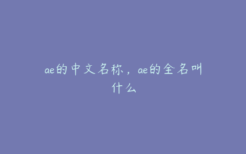 ae的中文名称，ae的全名叫什么