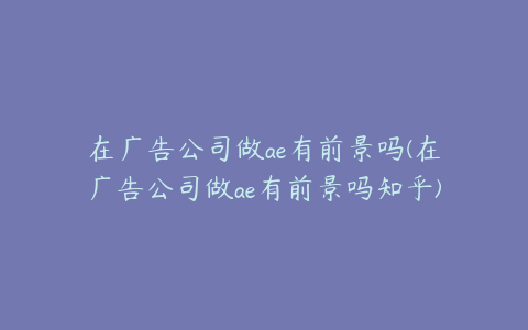 在广告公司做ae有前景吗(在广告公司做ae有前景吗知乎)