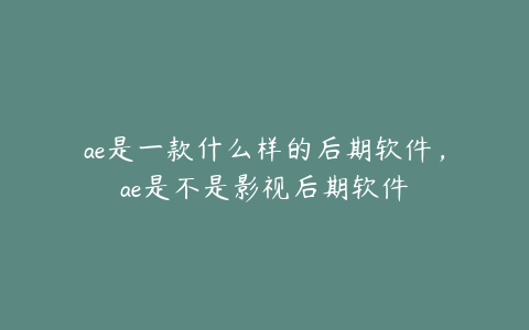 ae是一款什么样的后期软件，ae是不是影视后期软件