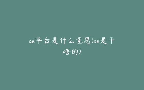 ae平台是什么意思(ae是干啥的)