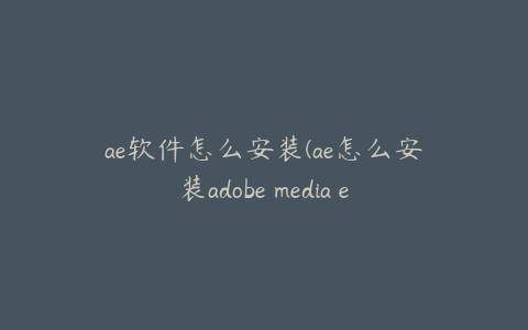 ae软件怎么安装(ae怎么安装adobe media encoder)