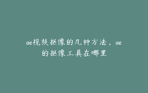 ae视频抠像的几种方法，ae的抠像工具在哪里