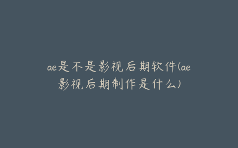 ae是不是影视后期软件(ae影视后期制作是什么)