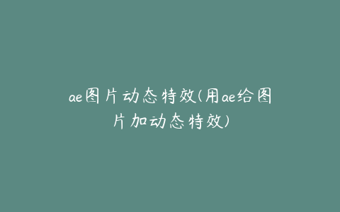 ae图片动态特效(用ae给图片加动态特效)