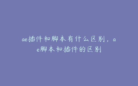 ae插件和脚本有什么区别，ae脚本和插件的区别