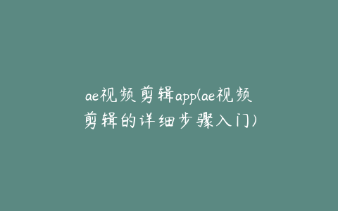 ae视频剪辑app(ae视频剪辑的详细步骤入门)