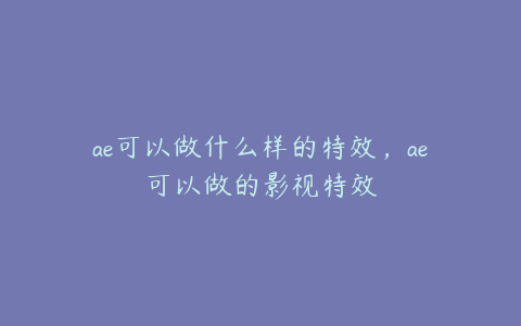 ae可以做什么样的特效，ae可以做的影视特效