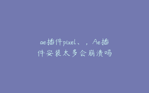 ae插件pixel、，Ae插件安装太多会崩溃吗