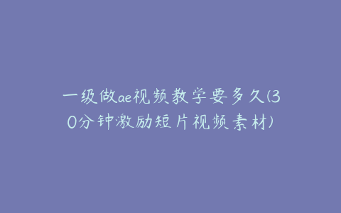 一级做ae视频教学要多久(30分钟激励短片视频素材)