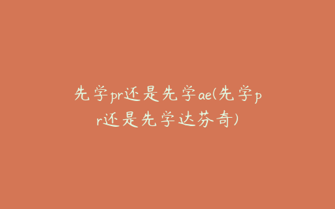 先学pr还是先学ae(先学pr还是先学达芬奇)