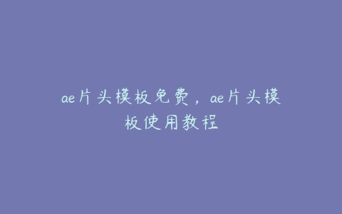 ae片头模板免费，ae片头模板使用教程