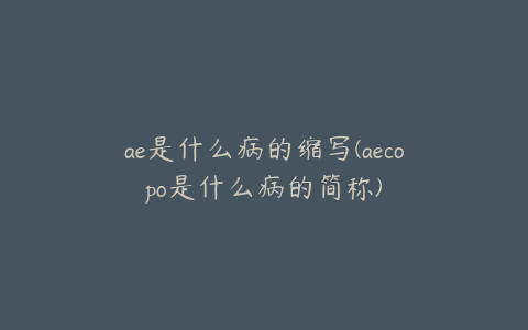 ae是什么病的缩写(aecopo是什么病的简称)